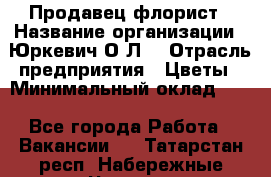 Продавец-флорист › Название организации ­ Юркевич О.Л. › Отрасль предприятия ­ Цветы › Минимальный оклад ­ 1 - Все города Работа » Вакансии   . Татарстан респ.,Набережные Челны г.